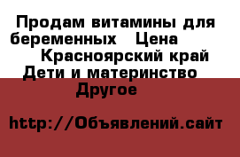 Продам витамины для беременных › Цена ­ 1 500 - Красноярский край Дети и материнство » Другое   